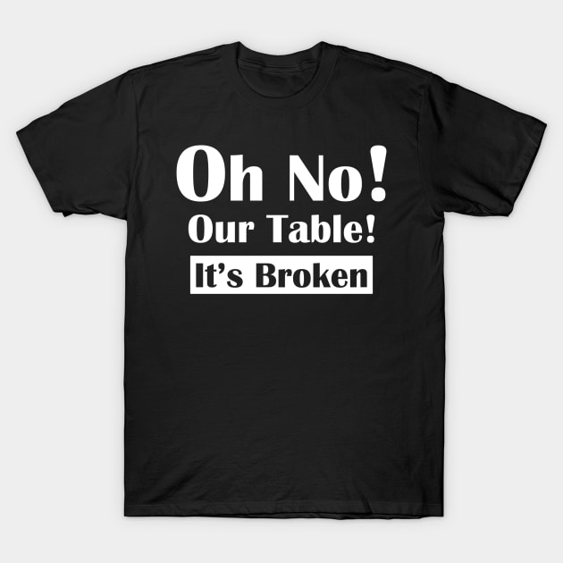 Oh No! Our Table! It's Broken T-Shirt by Horisondesignz